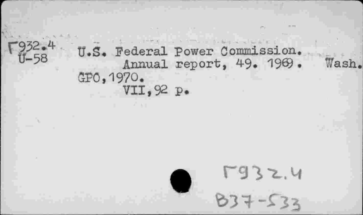 ﻿Ü.S. Federal Power Commission.
u""-?ö	Annual report, 49* 19© •	Wash.
CPO,1970.
VII,92 p.
Г91^.Ч
